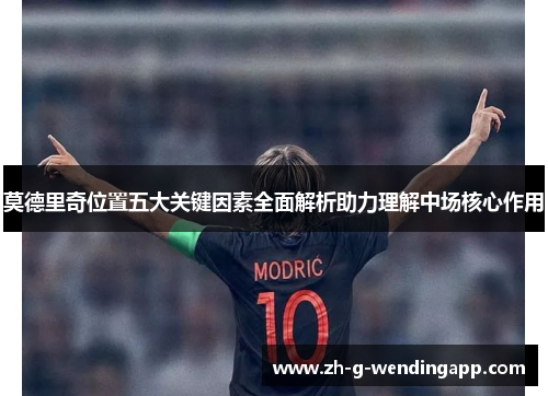 莫德里奇位置五大关键因素全面解析助力理解中场核心作用