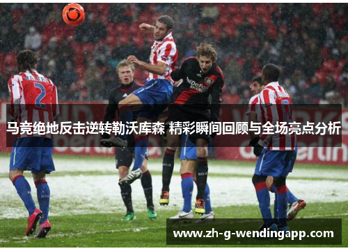马竞绝地反击逆转勒沃库森 精彩瞬间回顾与全场亮点分析