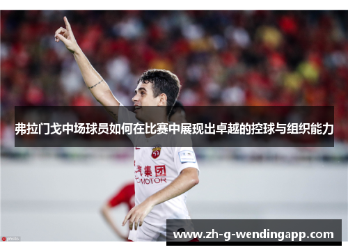 弗拉门戈中场球员如何在比赛中展现出卓越的控球与组织能力