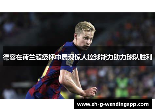 德容在荷兰超级杯中展现惊人控球能力助力球队胜利