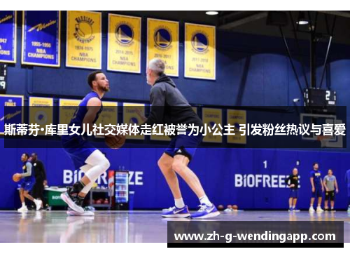 斯蒂芬·库里女儿社交媒体走红被誉为小公主 引发粉丝热议与喜爱