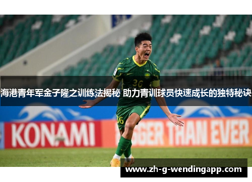 海港青年军金子隆之训练法揭秘 助力青训球员快速成长的独特秘诀