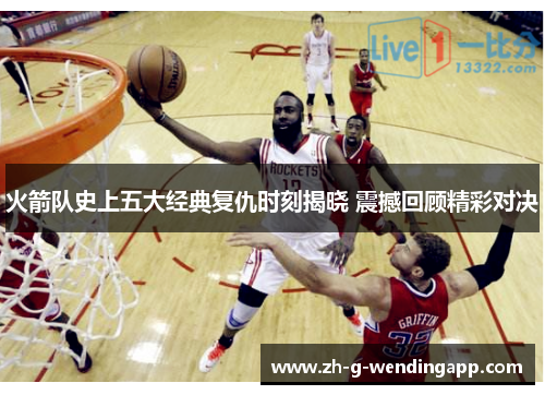 火箭队史上五大经典复仇时刻揭晓 震撼回顾精彩对决
