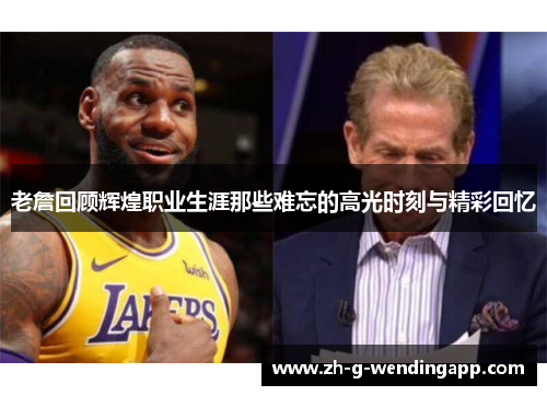 老詹回顾辉煌职业生涯那些难忘的高光时刻与精彩回忆