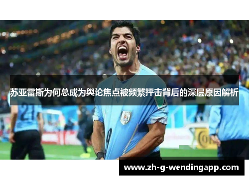 苏亚雷斯为何总成为舆论焦点被频繁抨击背后的深层原因解析