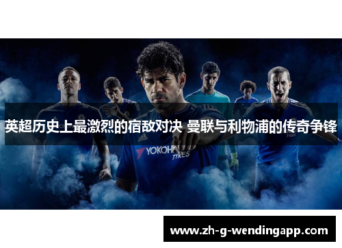 英超历史上最激烈的宿敌对决 曼联与利物浦的传奇争锋