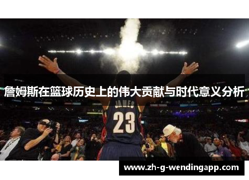詹姆斯在篮球历史上的伟大贡献与时代意义分析