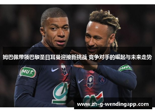 姆巴佩带领巴黎圣日耳曼迎接新挑战 竞争对手的崛起与未来走势