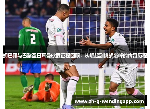 姆巴佩与巴黎圣日耳曼欧冠征程回顾：从崛起到挑战巅峰的传奇历程