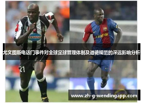 尤文图斯电话门事件对全球足球管理体制及道德规范的深远影响分析