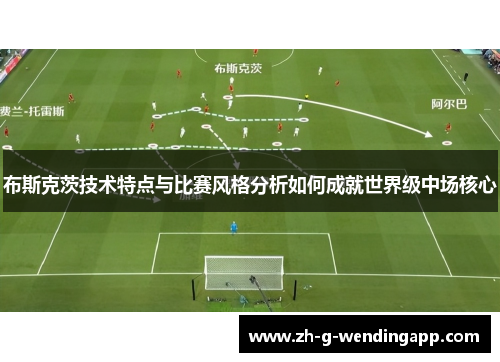 布斯克茨技术特点与比赛风格分析如何成就世界级中场核心