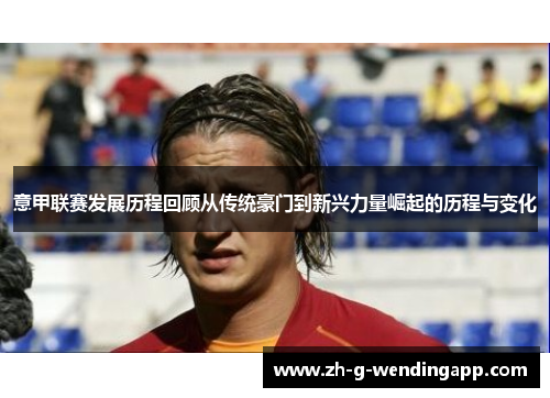 意甲联赛发展历程回顾从传统豪门到新兴力量崛起的历程与变化