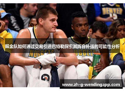 掘金队如何通过交易引进巴特勒探索其阵容补强的可能性分析
