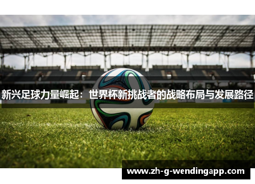 新兴足球力量崛起：世界杯新挑战者的战略布局与发展路径