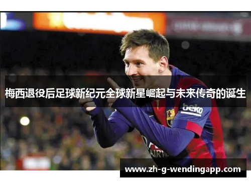 梅西退役后足球新纪元全球新星崛起与未来传奇的诞生