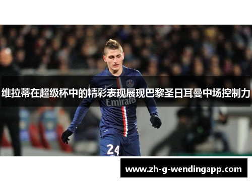 维拉蒂在超级杯中的精彩表现展现巴黎圣日耳曼中场控制力