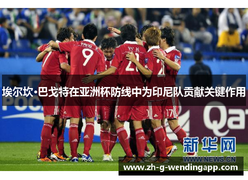 埃尔坎·巴戈特在亚洲杯防线中为印尼队贡献关键作用