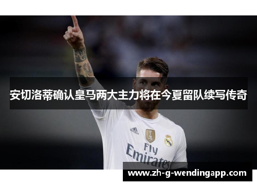 安切洛蒂确认皇马两大主力将在今夏留队续写传奇