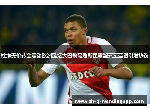 杜埃天价转会震动欧洲足坛大巴黎豪赌新星重塑冠军蓝图引发热议
