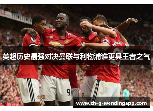 英超历史最强对决曼联与利物浦谁更具王者之气