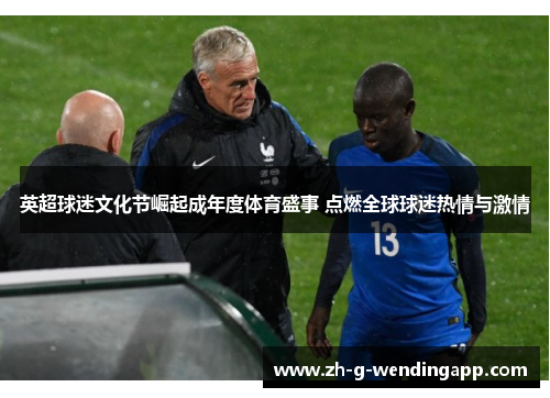 英超球迷文化节崛起成年度体育盛事 点燃全球球迷热情与激情