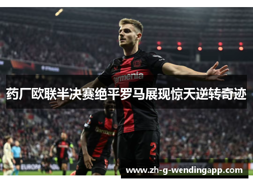 药厂欧联半决赛绝平罗马展现惊天逆转奇迹