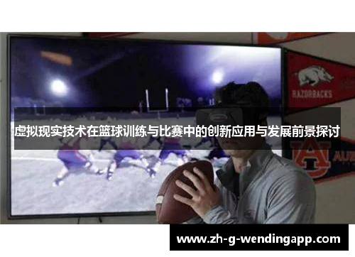 虚拟现实技术在篮球训练与比赛中的创新应用与发展前景探讨