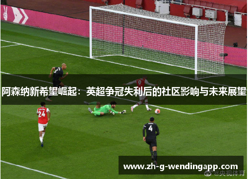阿森纳新希望崛起：英超争冠失利后的社区影响与未来展望