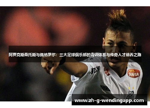 阿贾克斯桑托斯与佩纳罗尔：三大足球俱乐部的青训体系与传奇人才培养之路