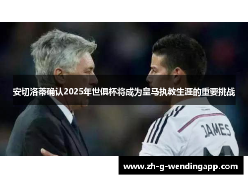 安切洛蒂确认2025年世俱杯将成为皇马执教生涯的重要挑战